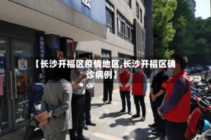 【长沙开福区疫情地区,长沙开福区确诊病例】