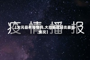 【大元县有疫情吗,大原新冠肺炎最新情况】