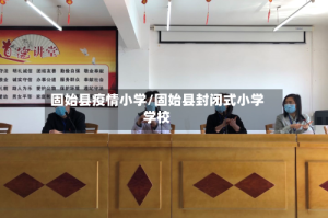 固始县疫情小学/固始县封闭式小学学校