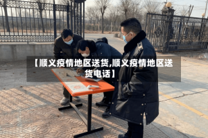 【顺义疫情地区送货,顺义疫情地区送货电话】