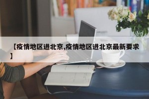 【疫情地区进北京,疫情地区进北京最新要求】