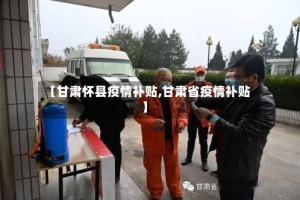 【甘肃怀县疫情补贴,甘肃省疫情补贴】