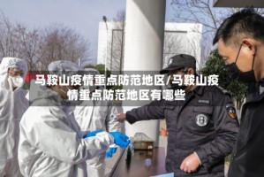 马鞍山疫情重点防范地区/马鞍山疫情重点防范地区有哪些