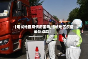 【运城地区疫情厉害吗,运城地区疫情最新动态】