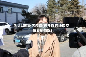 包头以西地区疫情(包头以西地区疫情最新情况)
