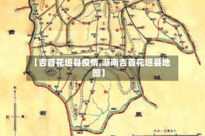 【吉首花垣县疫情,湖南吉首花垣县地图】