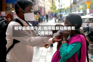 和平县疫情今天/和平县新冠疫情有没有病例