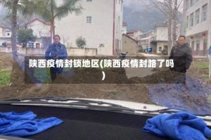陕西疫情封锁地区(陕西疫情封路了吗)