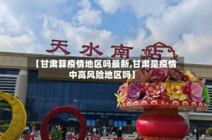 【甘肃算疫情地区吗最新,甘肃是疫情中高风险地区吗】