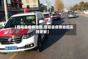 【酉阳县疫情地图,酉阳县疫情地图实时更新】