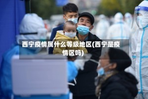 西宁疫情属什么等级地区(西宁是疫情区吗)