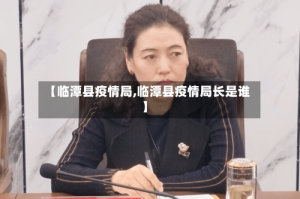 【临潭县疫情局,临潭县疫情局长是谁】