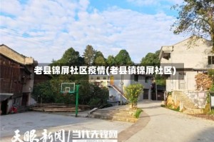 老县锦屏社区疫情(老县镇锦屏社区)
