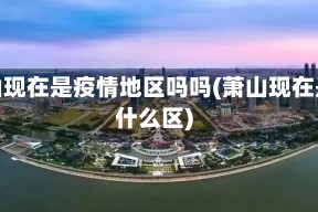 萧山现在是疫情地区吗吗(萧山现在是什么区)