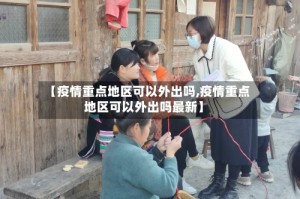 【疫情重点地区可以外出吗,疫情重点地区可以外出吗最新】