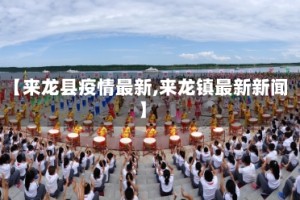 【来龙县疫情最新,来龙镇最新新闻】