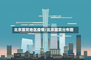 北京国贸地区疫情/北京国贸分布图