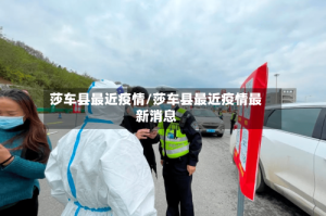 莎车县最近疫情/莎车县最近疫情最新消息