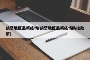 鹤壁地区最新疫情(鹤壁地区最新疫情防控政策)