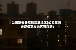 公司放假去疫情高发地区(公司放假去疫情高发地区可以吗)
