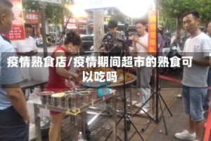 疫情熟食店/疫情期间超市的熟食可以吃吗