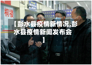 【彭水县疫情新情况,彭水县疫情新闻发布会】-第2张图片