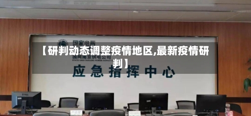 【研判动态调整疫情地区,最新疫情研判】-第1张图片