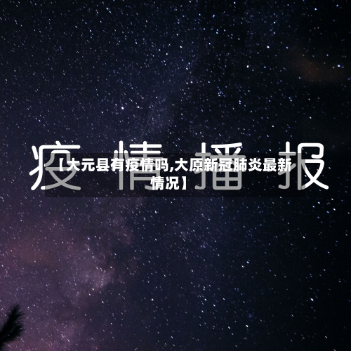 【大元县有疫情吗,大原新冠肺炎最新情况】-第1张图片