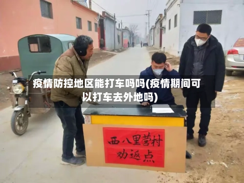 疫情防控地区能打车吗吗(疫情期间可以打车去外地吗)-第1张图片