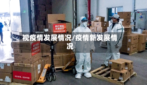 视疫情发展情况/疫情新发展情况-第1张图片