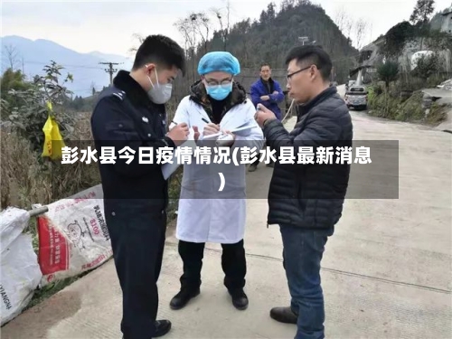 彭水县今日疫情情况(彭水县最新消息)-第2张图片
