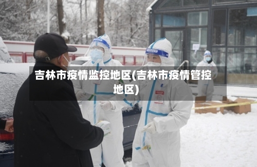 吉林市疫情监控地区(吉林市疫情管控地区)-第3张图片