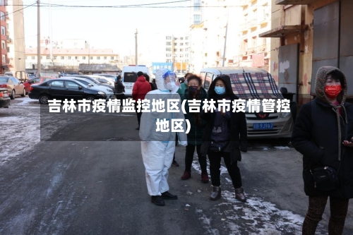 吉林市疫情监控地区(吉林市疫情管控地区)-第1张图片