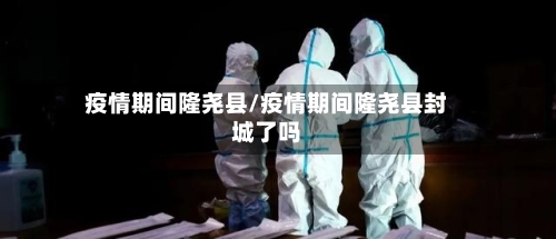 疫情期间隆尧县/疫情期间隆尧县封城了吗-第1张图片