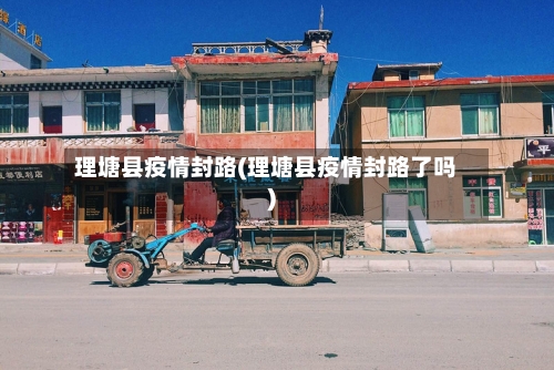 理塘县疫情封路(理塘县疫情封路了吗)-第2张图片