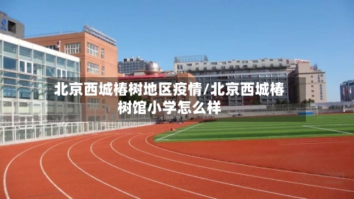 北京西城椿树地区疫情/北京西城椿树馆小学怎么样-第1张图片