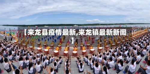 【来龙县疫情最新,来龙镇最新新闻】-第1张图片