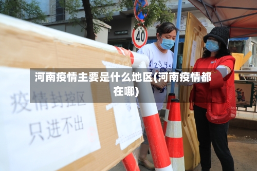 河南疫情主要是什么地区(河南疫情都在哪)-第1张图片