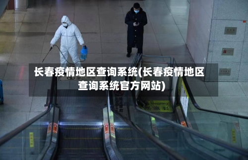 长春疫情地区查询系统(长春疫情地区查询系统官方网站)-第2张图片