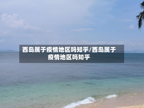 西岛属于疫情地区吗知乎/西岛属于疫情地区吗知乎-第1张图片