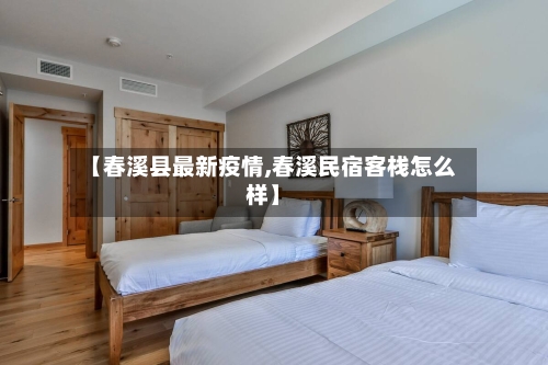 【春溪县最新疫情,春溪民宿客栈怎么样】-第1张图片