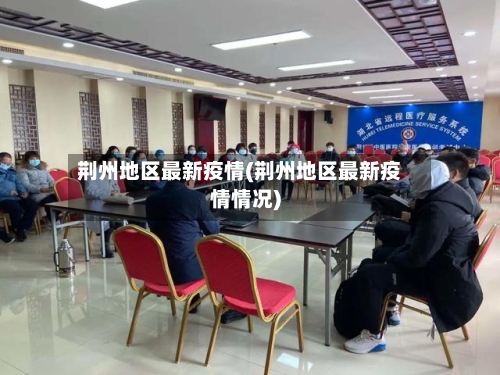 荆州地区最新疫情(荆州地区最新疫情情况)-第2张图片