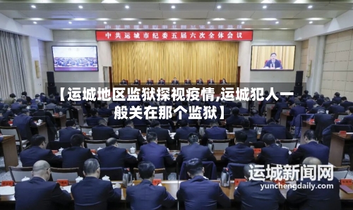 【运城地区监狱探视疫情,运城犯人一般关在那个监狱】-第1张图片