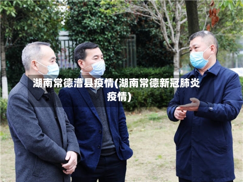 湖南常德漕县疫情(湖南常德新冠肺炎疫情)-第1张图片