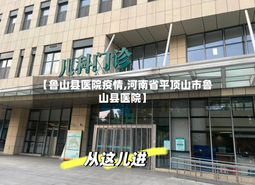【鲁山县医院疫情,河南省平顶山市鲁山县医院】-第1张图片