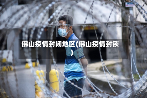 佛山疫情封闭地区(佛山疫情封锁)-第3张图片