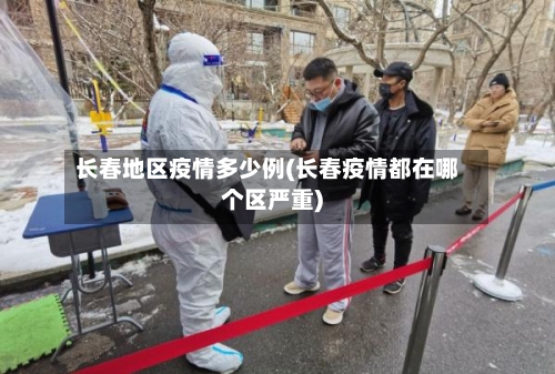 长春地区疫情多少例(长春疫情都在哪个区严重)-第2张图片